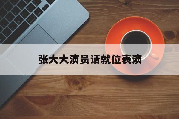 张大大演员请就位演出
(张大大演员请就位第几期)（张大大在演员请就位哪一期）