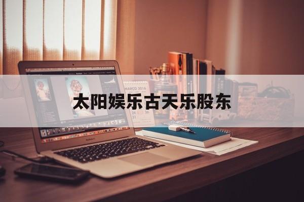 太阳娱乐古天乐股东(香港明星古天乐个人资料)（古天乐代言太阳集团线路检测）